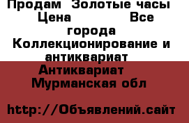 Продам “Золотые часы“ › Цена ­ 60 000 - Все города Коллекционирование и антиквариат » Антиквариат   . Мурманская обл.